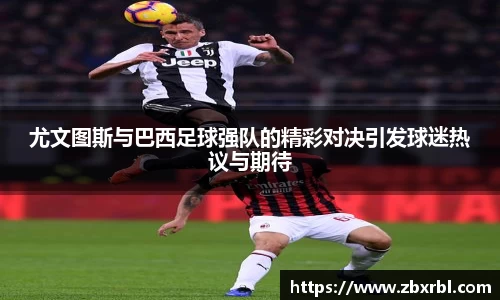 尤文图斯与巴西足球强队的精彩对决引发球迷热议与期待