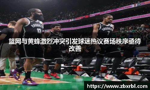 篮网与黄蜂激烈冲突引发球迷热议赛场秩序亟待改善