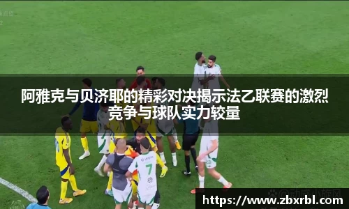 阿雅克与贝济耶的精彩对决揭示法乙联赛的激烈竞争与球队实力较量